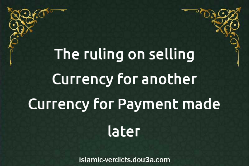 The ruling on selling Currency for another Currency for Payment made later