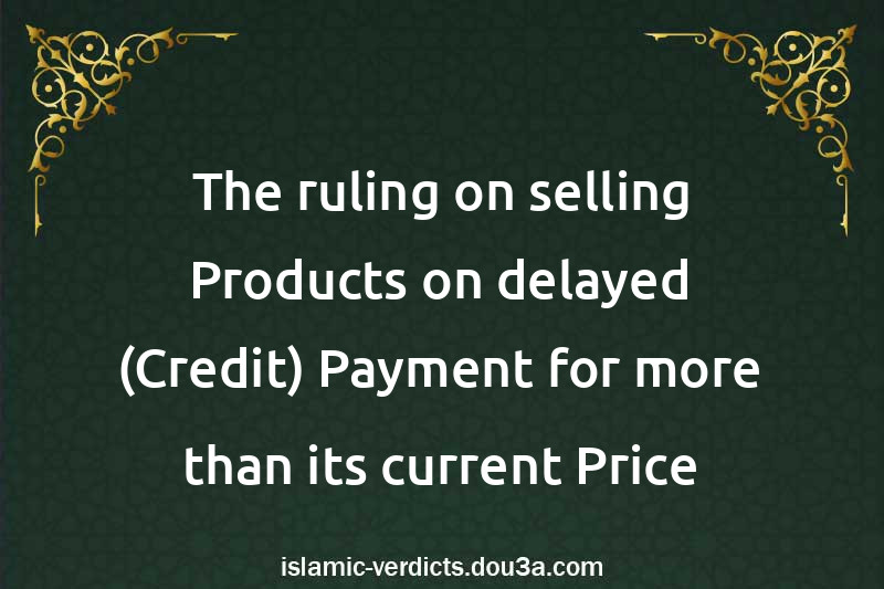 The ruling on selling Products on delayed (Credit) Payment for more than its current Price