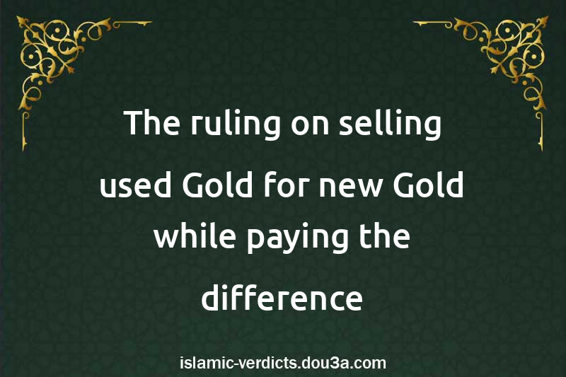 The ruling on selling used Gold for new Gold while paying the difference