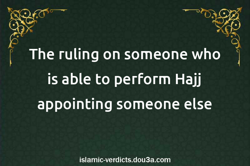 The ruling on someone who is able to perform Hajj appointing someone else