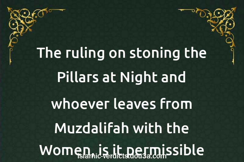 The ruling on stoning the Pillars at Night and whoever leaves from Muzdalifah with the Women, is it permissible for him to stone before Midnight?