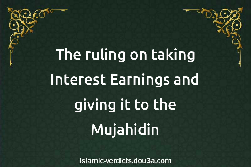 The ruling on taking Interest Earnings and giving it to the Mujahidin