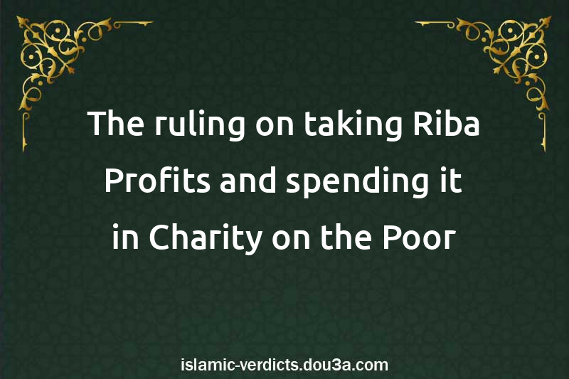 The ruling on taking Riba Profits and spending it in Charity on the Poor