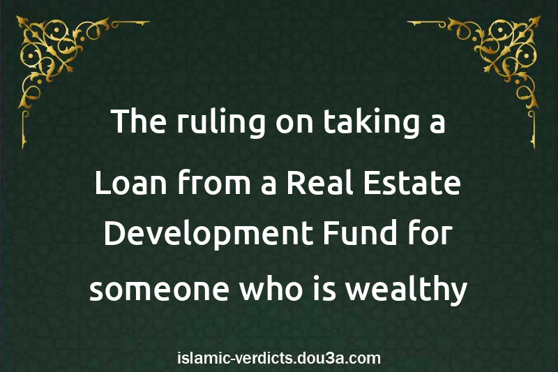 The ruling on taking a Loan from a Real Estate Development Fund for someone who is wealthy