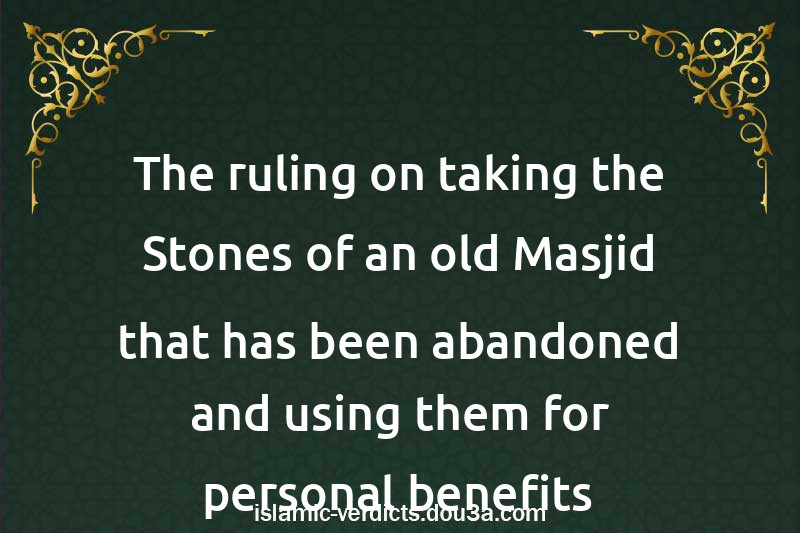 The ruling on taking the Stones of an old Masjid that has been abandoned and using them for personal benefits