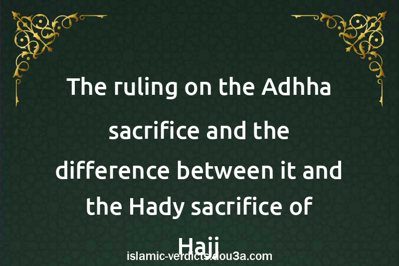 The ruling on the Adhha sacrifice and the difference between it and the Hady sacrifice of Hajj