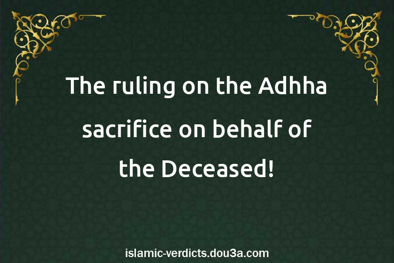 The ruling on the Adhha sacrifice on behalf of the Deceased!