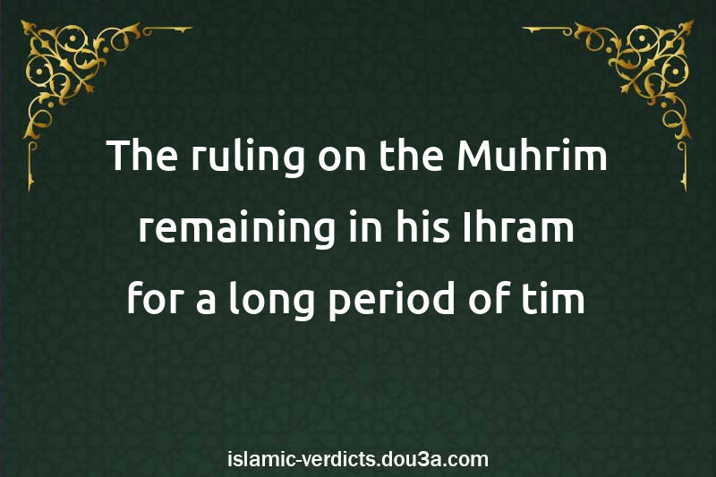 The ruling on the Muhrim remaining in his Ihram for a long period of tim