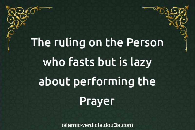 The ruling on the Person who fasts but is lazy about performing the Prayer