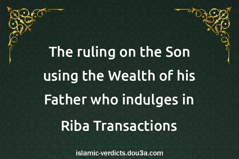 The ruling on the Son using the Wealth of his Father who indulges in Riba Transactions