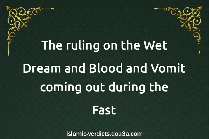 The ruling on the Wet Dream and Blood and Vomit coming out during the Fast