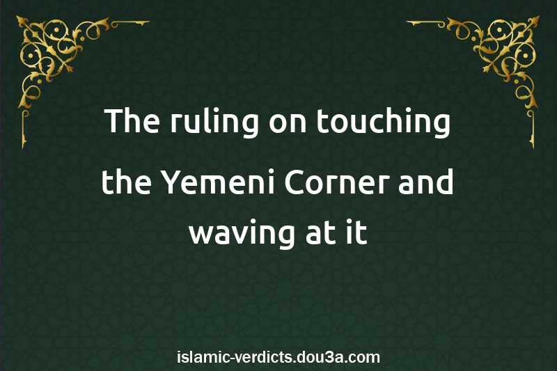 The ruling on touching the Yemeni Corner and waving at it