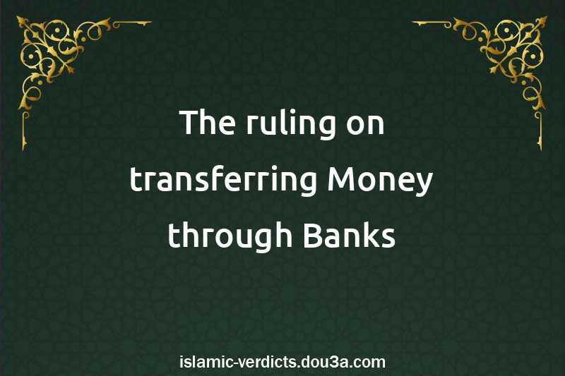 The ruling on transferring Money through Banks