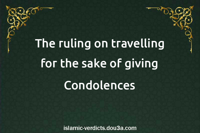 The ruling on travelling for the sake of giving Condolences