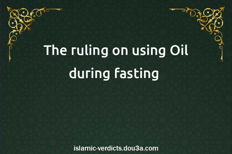 The ruling on using Oil during fasting 