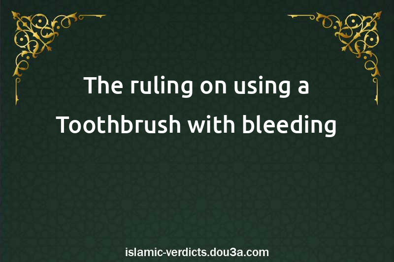 The ruling on using a Toothbrush with bleeding