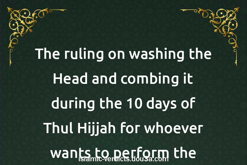 The ruling on washing the Head and combing it during the 10 days of Thul-Hijjah for whoever wants to perform the Adhha sacrifice