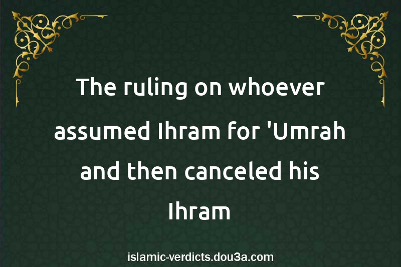 The ruling on whoever assumed Ihram for 'Umrah and then canceled his Ihram