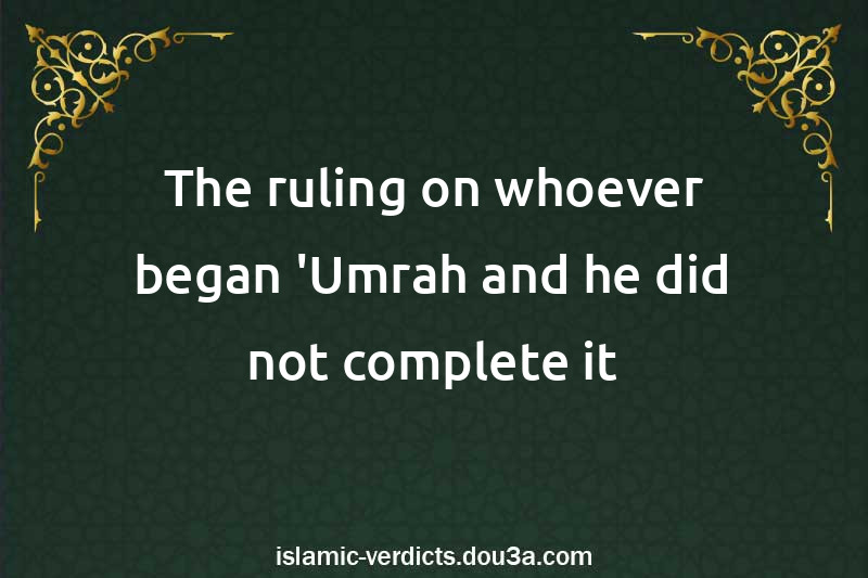 The ruling on whoever began 'Umrah and he did not complete it