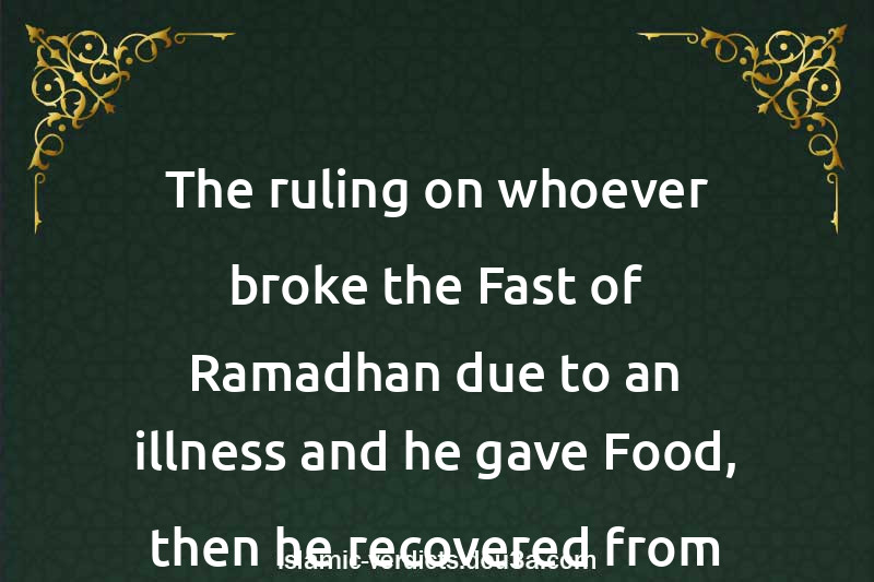 The ruling on whoever broke the Fast of Ramadhan due to an illness and he gave Food, then he recovered from his illness