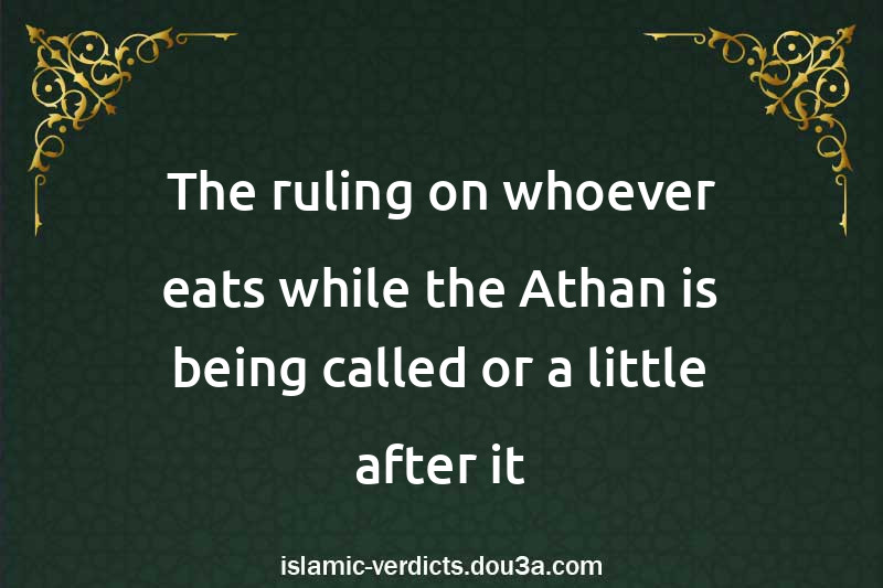 The ruling on whoever eats while the Athan is being called or a little after it