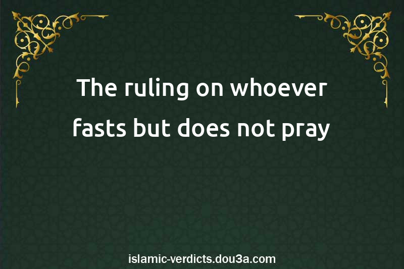 The ruling on whoever fasts but does not pray