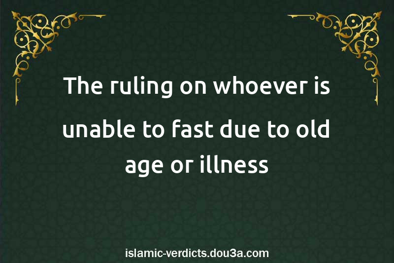 The ruling on whoever is unable to fast due to old age or illness