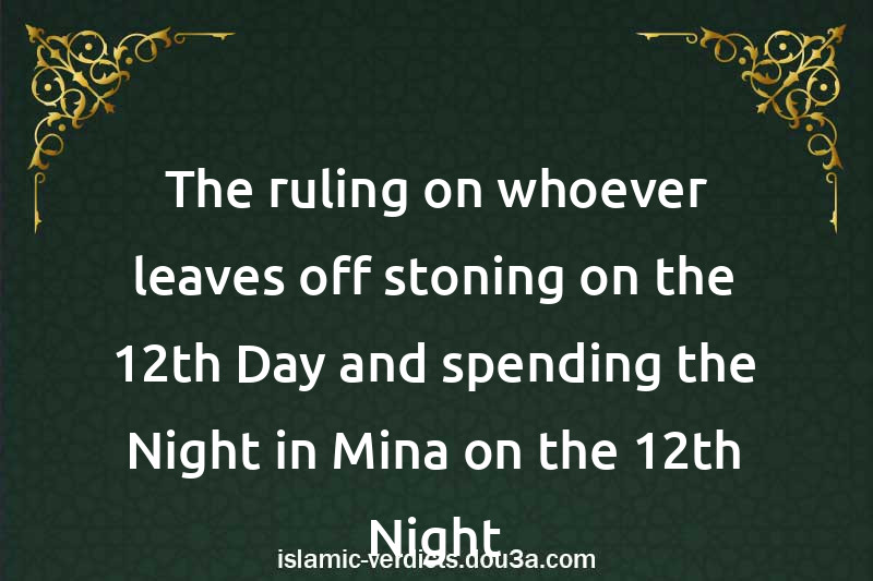 The ruling on whoever leaves off stoning on the 12th Day and spending the Night in Mina on the 12th Night