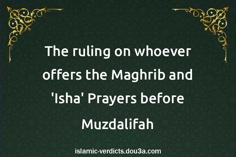 The ruling on whoever offers the Maghrib and 'Isha' Prayers before Muzdalifah