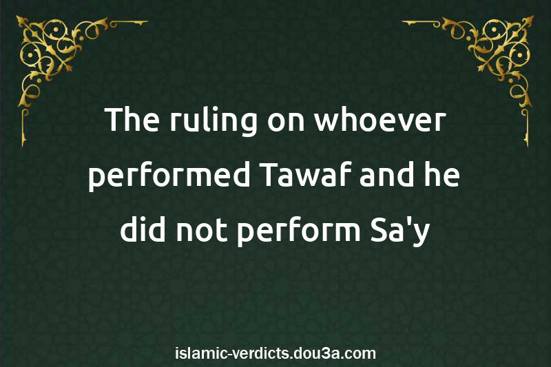 The ruling on whoever performed Tawaf and he did not perform Sa'y