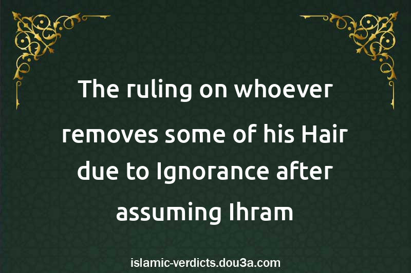 The ruling on whoever removes some of his Hair due to Ignorance after assuming Ihram