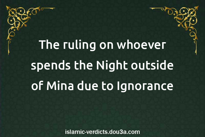 The ruling on whoever spends the Night outside of Mina due to Ignorance