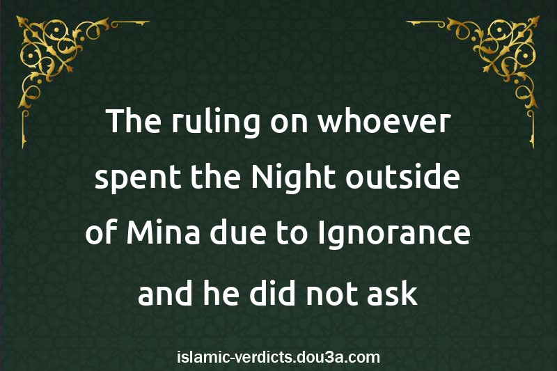 The ruling on whoever spent the Night outside of Mina due to Ignorance and he did not ask