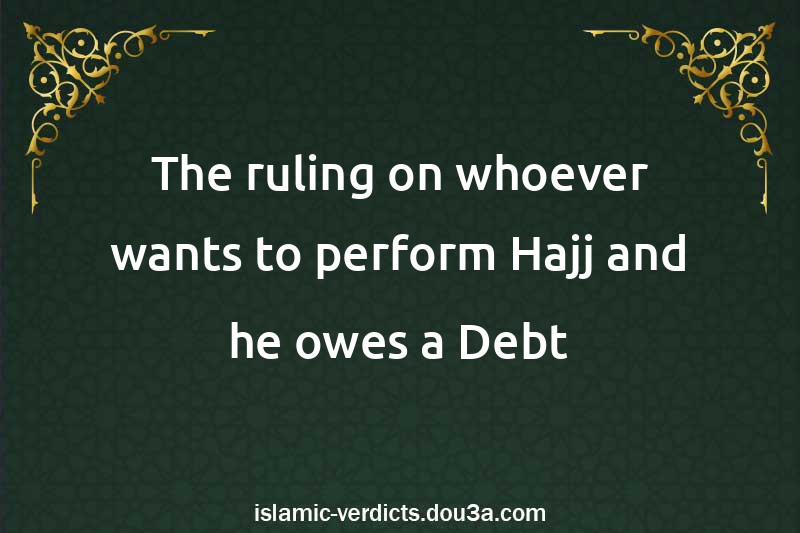 The ruling on whoever wants to perform Hajj and he owes a Debt