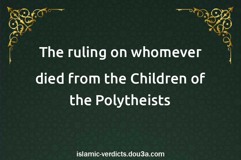 The ruling on whomever died from the Children of the Polytheists