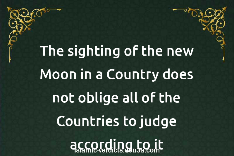 The sighting of the new Moon in a Country does not oblige all of the Countries to judge according to it