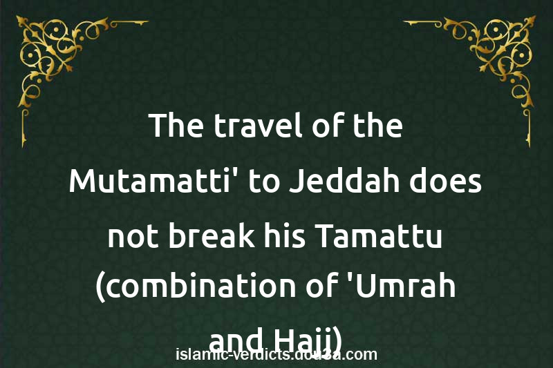 The travel of the Mutamatti' to Jeddah does not break his Tamattu (combination of 'Umrah and Hajj)