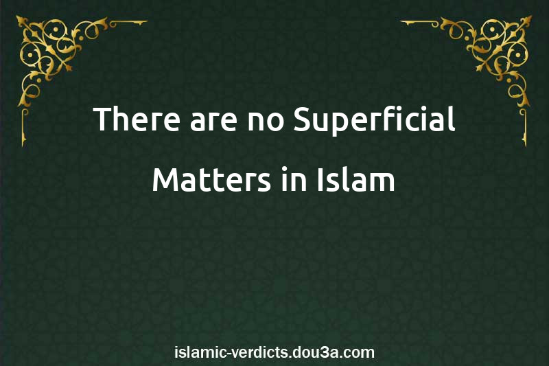 There are no Superficial Matters in Islam