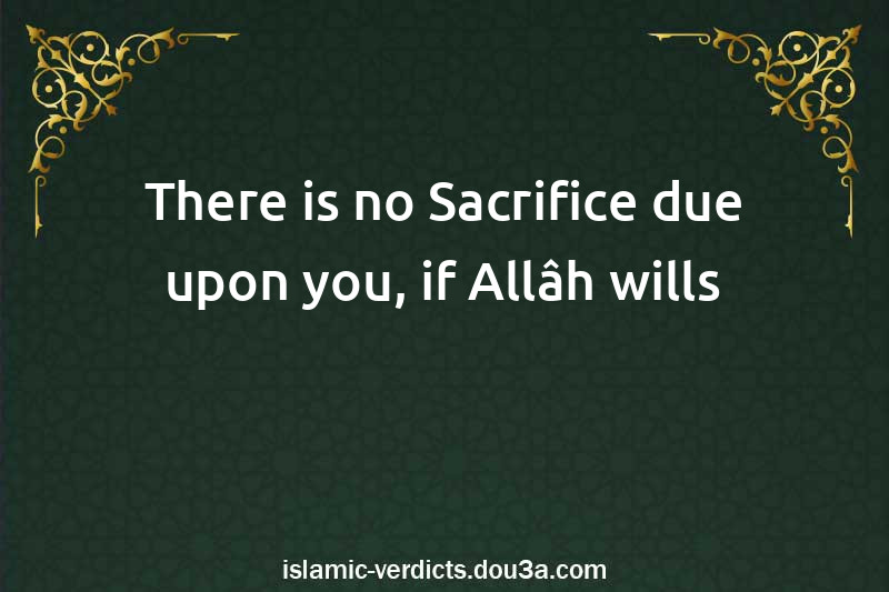 There is no Sacrifice due upon you, if Allâh wills