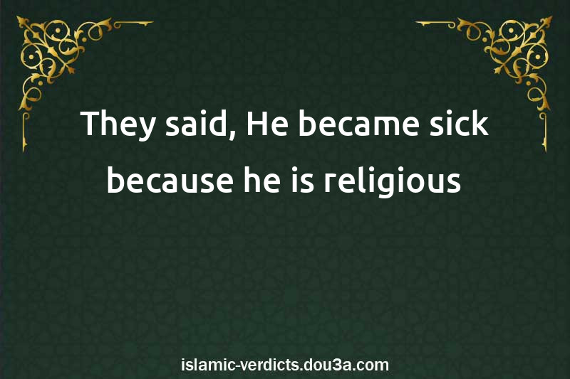 They said, He became sick because he is religious