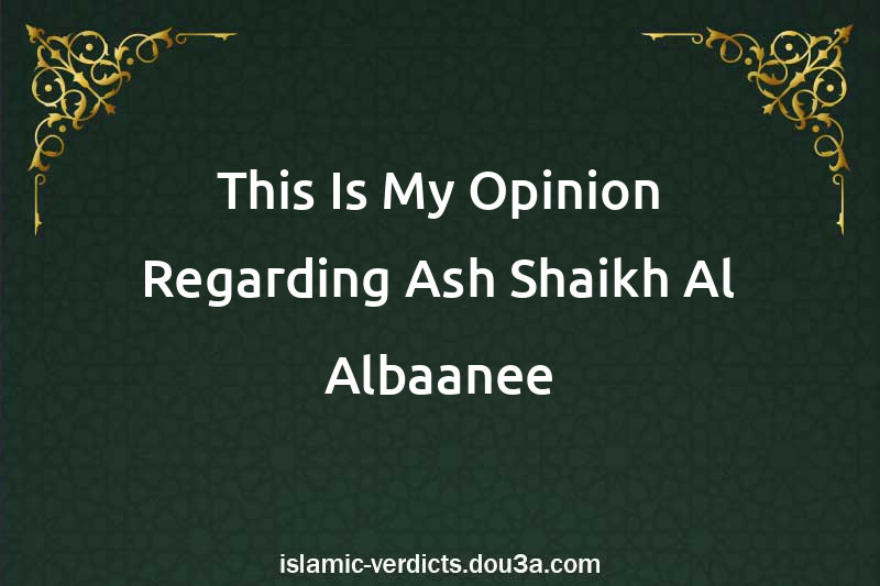 This Is My Opinion Regarding Ash-Shaikh Al-Albaanee