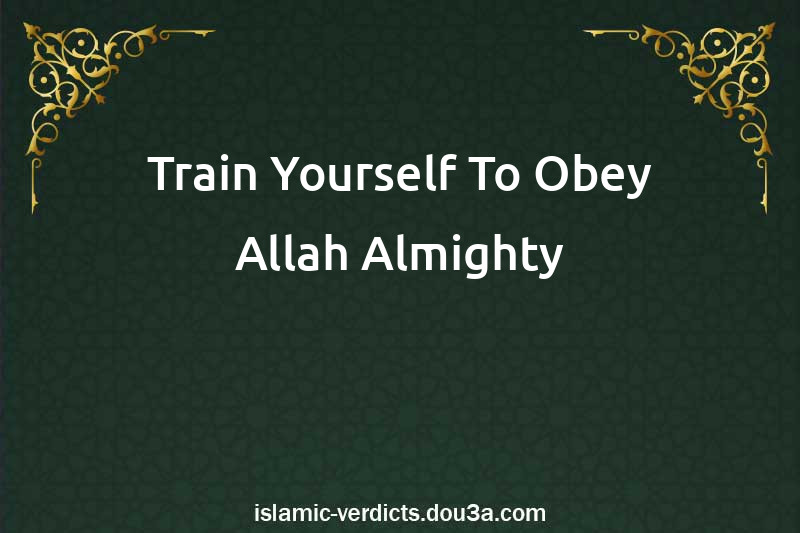 Train Yourself To Obey Allah Almighty