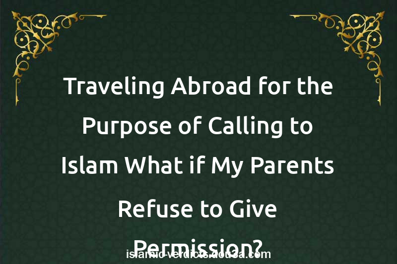 Traveling Abroad for the Purpose of Calling to Islam What if My Parents Refuse to Give Permission?