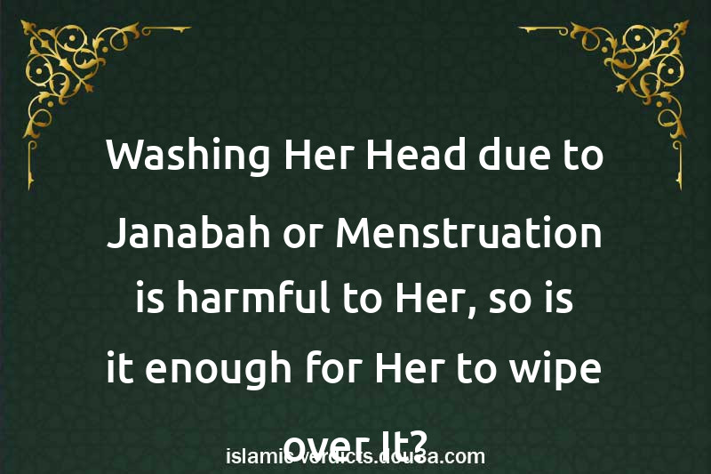 Washing Her Head due to Janabah or Menstruation is harmful to Her, so is it enough for Her to wipe over It?