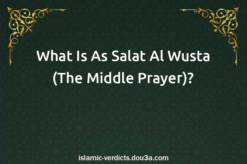 What Is As-Salat Al-Wusta (The Middle Prayer)?