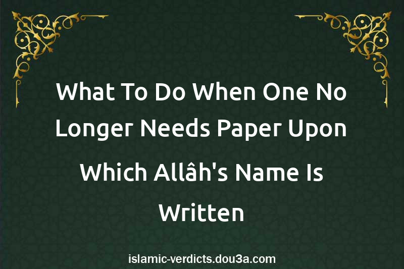 What To Do When One No Longer Needs Paper Upon Which Allâh's Name Is Written