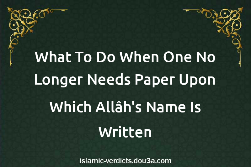 What To Do When One No Longer Needs Paper Upon Which Allâh's Name Is Written