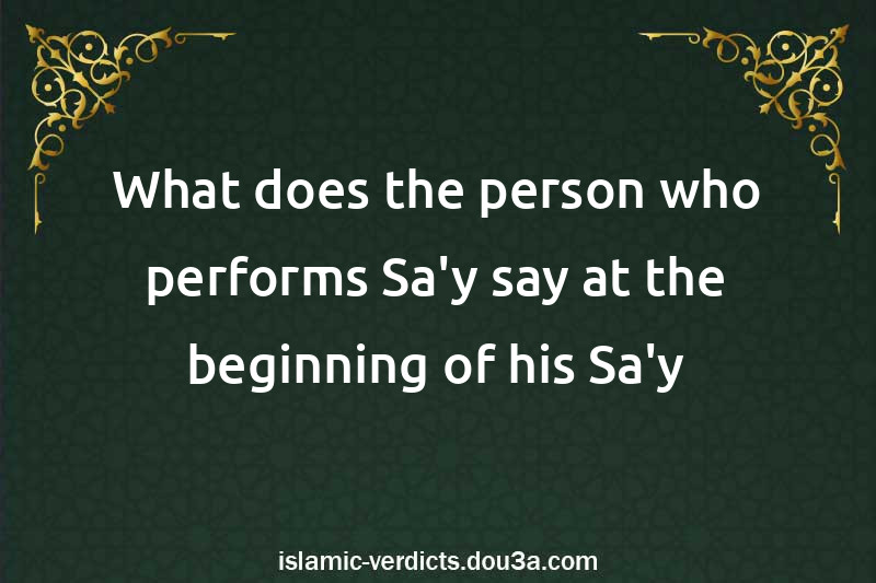 What does the person who performs Sa'y say at the beginning of his Sa'y