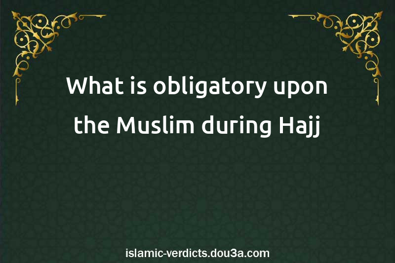 What is obligatory upon the Muslim during Hajj