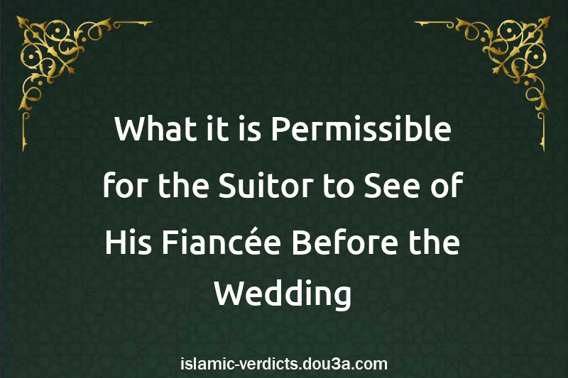 What it is Permissible for the Suitor to See of His Fiancée Before the Wedding